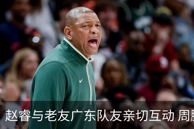 赵睿与老友广东队友亲切互动 周鹏透露退役计划